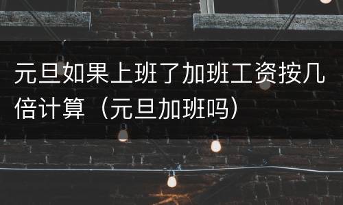 元旦如果上班了加班工资按几倍计算（元旦加班吗）