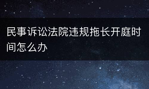 民事诉讼法院违规拖长开庭时间怎么办