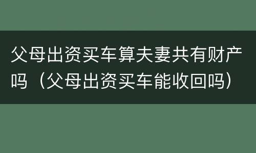 父母出资买车算夫妻共有财产吗（父母出资买车能收回吗）
