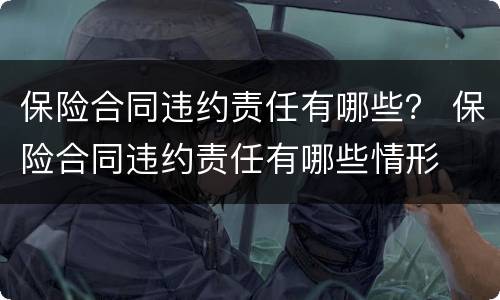 保险合同违约责任有哪些？ 保险合同违约责任有哪些情形