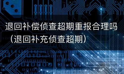 退回补偿侦查超期重报合理吗（退回补充侦查超期）