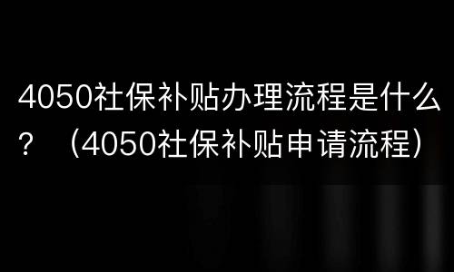4050社保补贴办理流程是什么？（4050社保补贴申请流程）