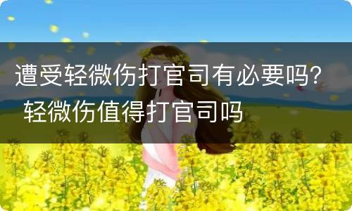 遭受轻微伤打官司有必要吗？ 轻微伤值得打官司吗