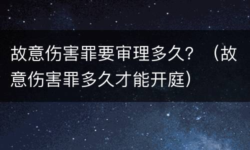 故意伤害罪要审理多久？（故意伤害罪多久才能开庭）
