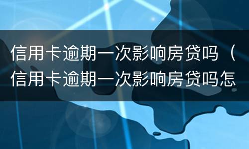 信用卡逾期一次影响房贷吗（信用卡逾期一次影响房贷吗怎么办）