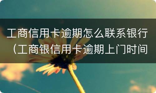 工商信用卡逾期怎么联系银行（工商银信用卡逾期上门时间）