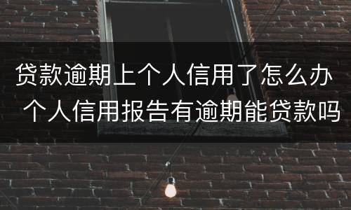 贷款逾期上个人信用了怎么办 个人信用报告有逾期能贷款吗