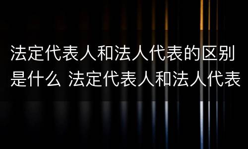 法定代表人和法人代表的区别是什么 法定代表人和法人代表的区别是什么意思