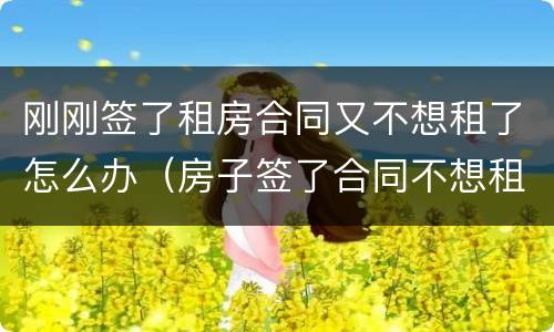 刚刚签了租房合同又不想租了怎么办（房子签了合同不想租了怎么办）