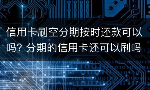 信用卡刷空分期按时还款可以吗? 分期的信用卡还可以刷吗