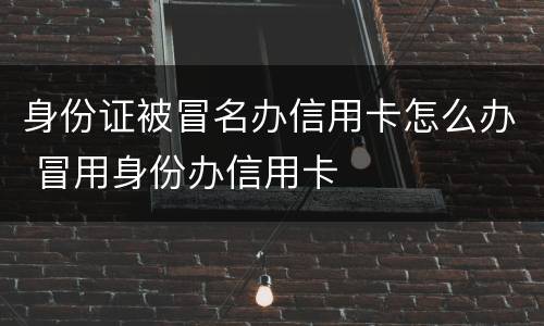 身份证被冒名办信用卡怎么办 冒用身份办信用卡