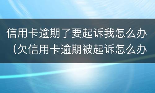信用卡逾期了要起诉我怎么办（欠信用卡逾期被起诉怎么办）