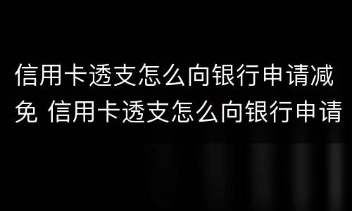 信用卡透支怎么向银行申请减免 信用卡透支怎么向银行申请减免手续费