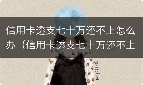 信用卡透支七十万还不上怎么办（信用卡透支七十万还不上怎么办呀）