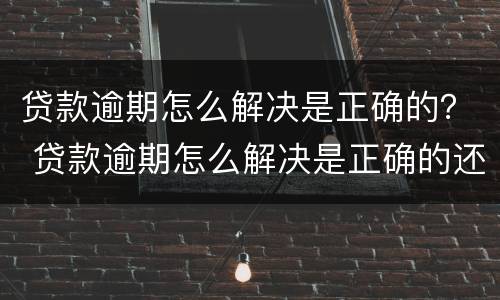 贷款逾期怎么解决是正确的？ 贷款逾期怎么解决是正确的还是错误