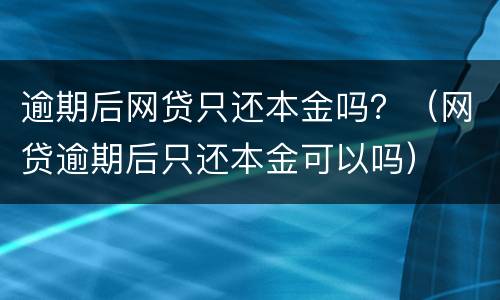 逾期后网贷只还本金吗？（网贷逾期后只还本金可以吗）