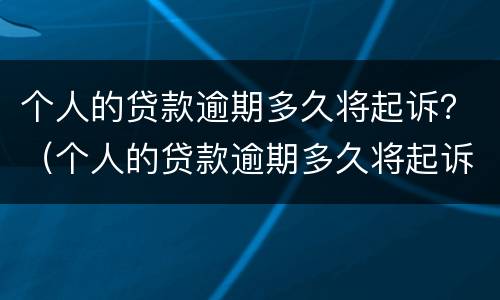 个人的贷款逾期多久将起诉？（个人的贷款逾期多久将起诉对方）