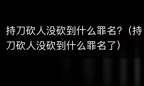 持刀砍人没砍到什么罪名?（持刀砍人没砍到什么罪名了）