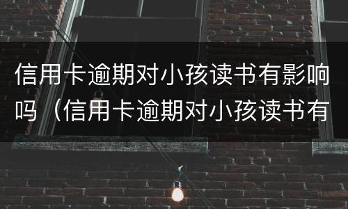 信用卡逾期对小孩读书有影响吗（信用卡逾期对小孩读书有影响吗）