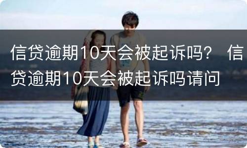 信贷逾期10天会被起诉吗？ 信贷逾期10天会被起诉吗请问