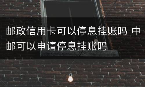 邮政信用卡可以停息挂账吗 中邮可以申请停息挂账吗