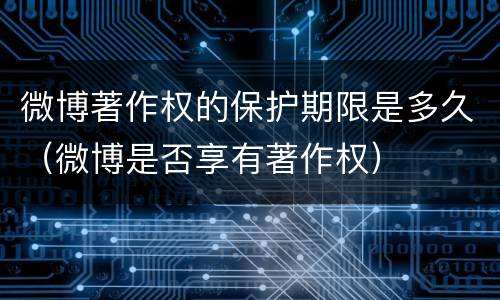 微博著作权的保护期限是多久（微博是否享有著作权）