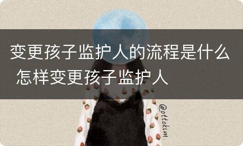 变更孩子监护人的流程是什么 怎样变更孩子监护人