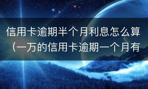 信用卡逾期半个月利息怎么算（一万的信用卡逾期一个月有多少利息）