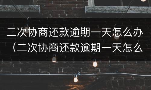 二次协商还款逾期一天怎么办（二次协商还款逾期一天怎么办啊）