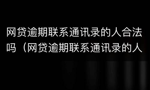 网贷逾期联系通讯录的人合法吗（网贷逾期联系通讯录的人合法吗安全吗）