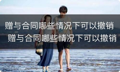 赠与合同哪些情况下可以撤销 赠与合同哪些情况下可以撤销合同