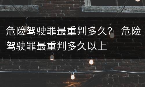危险驾驶罪最重判多久？ 危险驾驶罪最重判多久以上
