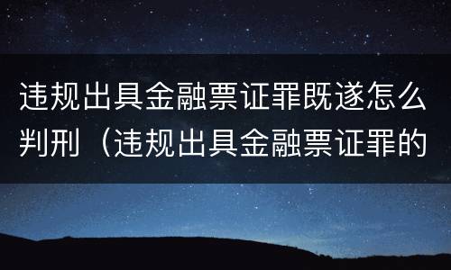 违规出具金融票证罪既遂怎么判刑（违规出具金融票证罪的立案标准包括）