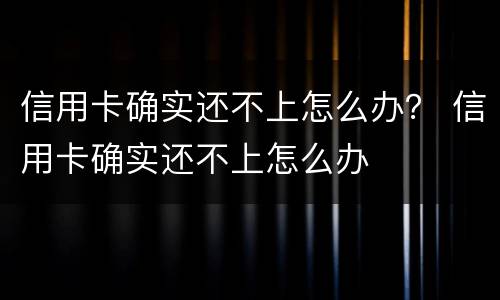 信用卡确实还不上怎么办？ 信用卡确实还不上怎么办