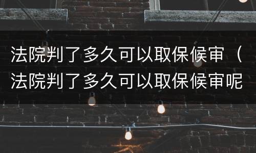 法院判了多久可以取保候审（法院判了多久可以取保候审呢）