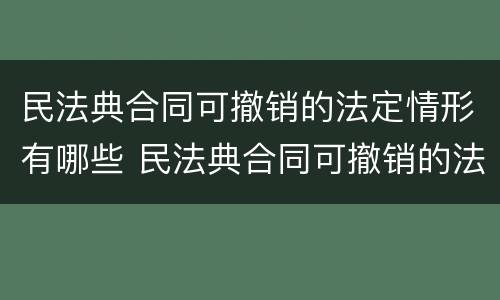 民法典合同可撤销的法定情形有哪些 民法典合同可撤销的法定情形有哪些