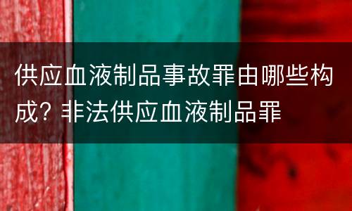 供应血液制品事故罪由哪些构成? 非法供应血液制品罪