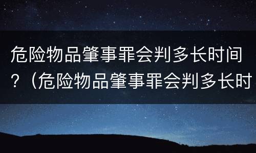 危险物品肇事罪会判多长时间?（危险物品肇事罪会判多长时间呢）