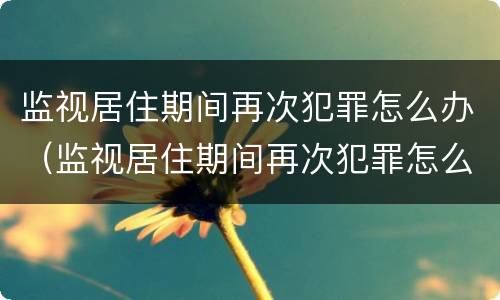 监视居住期间再次犯罪怎么办（监视居住期间再次犯罪怎么办理）