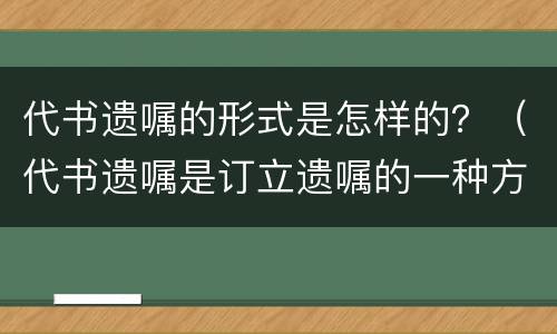 代书遗嘱的形式是怎样的？（代书遗嘱是订立遗嘱的一种方式）