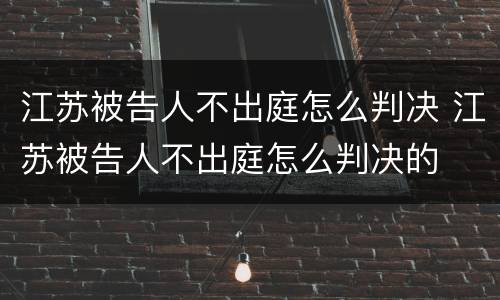 江苏被告人不出庭怎么判决 江苏被告人不出庭怎么判决的
