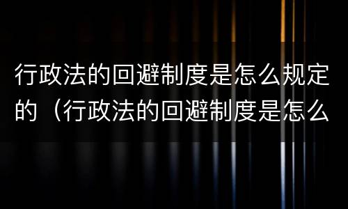 行政法的回避制度是怎么规定的（行政法的回避制度是怎么规定的呢）