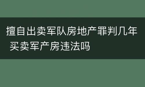 擅自出卖军队房地产罪判几年 买卖军产房违法吗