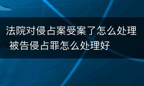 法院对侵占案受案了怎么处理 被告侵占罪怎么处理好