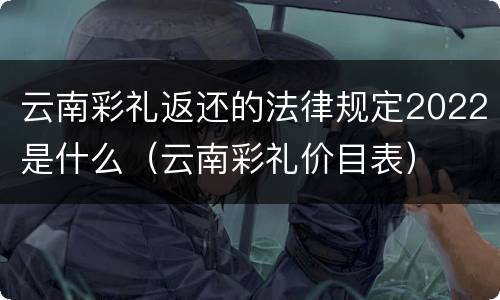 云南彩礼返还的法律规定2022是什么（云南彩礼价目表）
