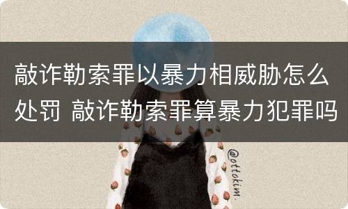 敲诈勒索罪以暴力相威胁怎么处罚 敲诈勒索罪算暴力犯罪吗