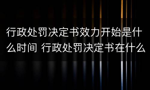 行政处罚决定书效力开始是什么时间 行政处罚决定书在什么时候生效