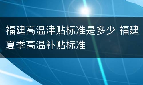 福建高温津贴标准是多少 福建夏季高温补贴标准