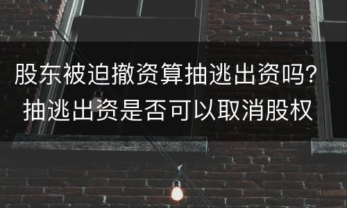 股东被迫撤资算抽逃出资吗？ 抽逃出资是否可以取消股权