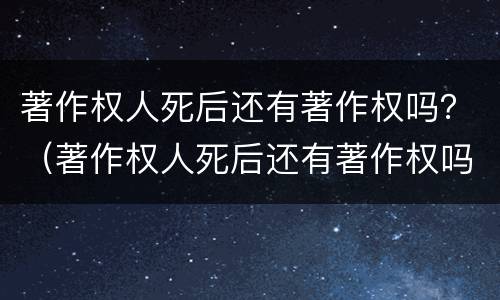 著作权人死后还有著作权吗？（著作权人死后还有著作权吗为什么）